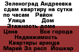 Зеленоград,Андреевка сдам квартиру на сутки по часам › Район ­ 1 412 › Улица ­ 14 › Дом ­ 12 › Этажность дома ­ 12 › Цена ­ 2 000 - Все города Недвижимость » Квартиры аренда   . Марий Эл респ.,Йошкар-Ола г.